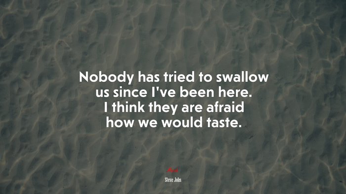 Nobody has tried to swallow us since I’ve been here. I think they are afraid how we would taste. | Steve Jobs quote