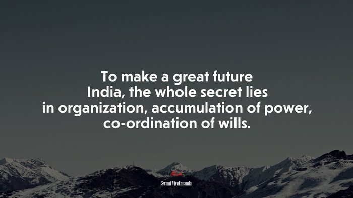 To make a great future India, the whole secret lies in organization, accumulation of power, co-ordination of wills. | Swami Vivekananda quote