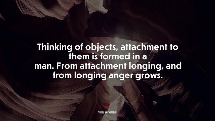 Thinking of objects, attachment to them is formed in a man. From attachment longing, and from longing anger grows. | Swami Vivekananda quote