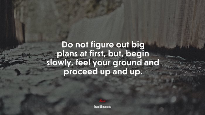 Do not figure out big plans at first, but, begin slowly, feel your ground and proceed up and up. | Swami Vivekananda quote