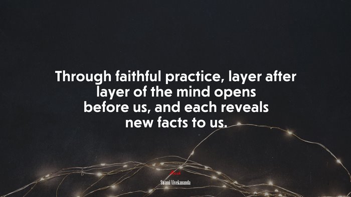 Through faithful practice, layer after layer of the mind opens before us, and each reveals new facts to us. | Swami Vivekananda quote
