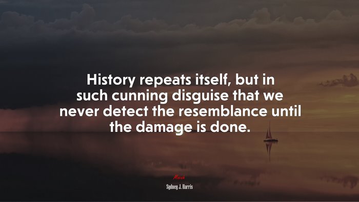 History repeats itself, but in such cunning disguise that we never detect the resemblance until the damage is done. | Sydney J. Harris quote