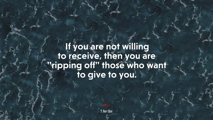 If you are not willing to receive, then you are “ripping off” those who want to give to you. | T. Harv Eker quote