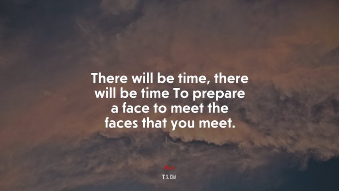 There will be time, there will be time To prepare a face to meet the faces that you meet. | T. S. Eliot quote