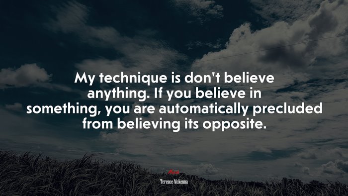 My technique is don’t believe anything. If you believe in something, you are automatically precluded from believing its opposite. | Terence McKenna quote