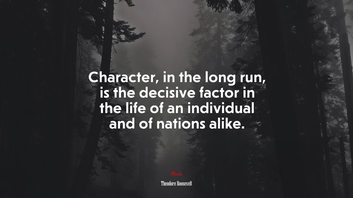 Character, in the long run, is the decisive factor in the life of an individual and of nations alike. | Theodore Roosevelt quote