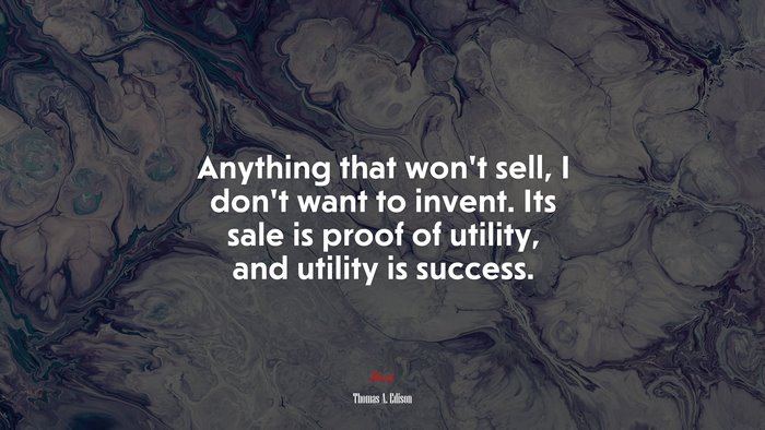 Anything that won’t sell, I don’t want to invent. Its sale is proof of utility, and utility is success. | Thomas A. Edison quote