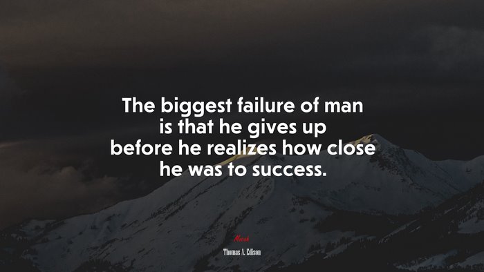 The biggest failure of man is that he gives up before he realizes how close he was to success. | Thomas A. Edison quote