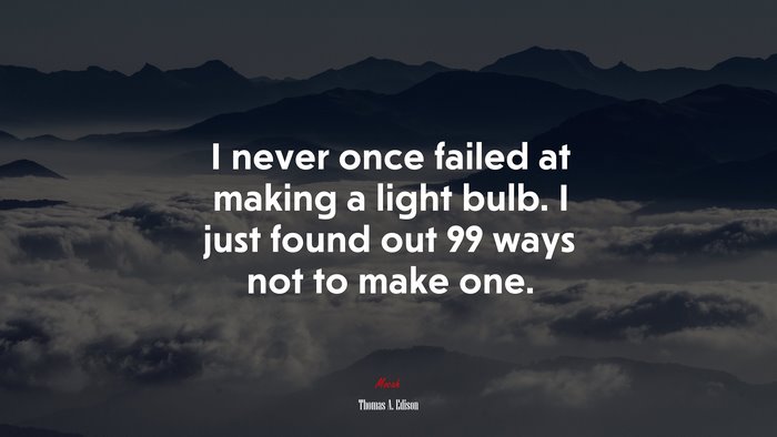 I never once failed at making a light bulb. I just found out 99 ways not to make one. | Thomas A. Edison quote