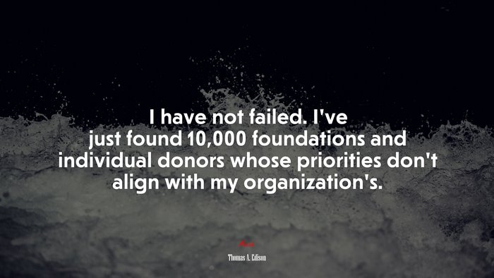 I have not failed. I’ve just found 10,000 foundations and individual donors whose priorities don’t align with my organization’s. | Thomas A. Edison quote
