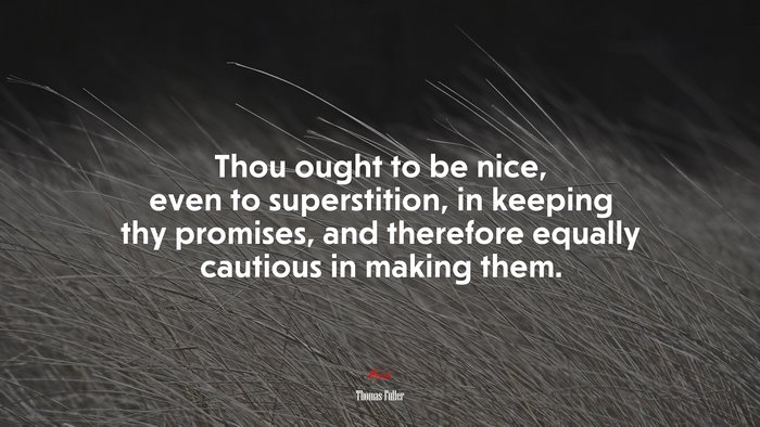 Thou ought to be nice, even to superstition, in keeping thy promises, and therefore equally cautious in making them. | Thomas Fuller quote