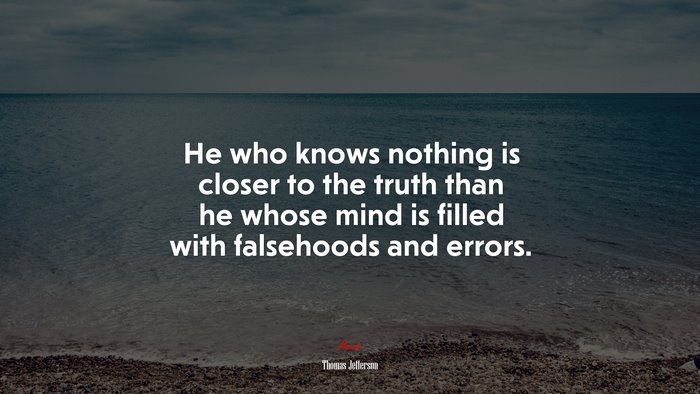 He who knows nothing is closer to the truth than he whose mind is filled with falsehoods and errors. | Thomas Jefferson quote