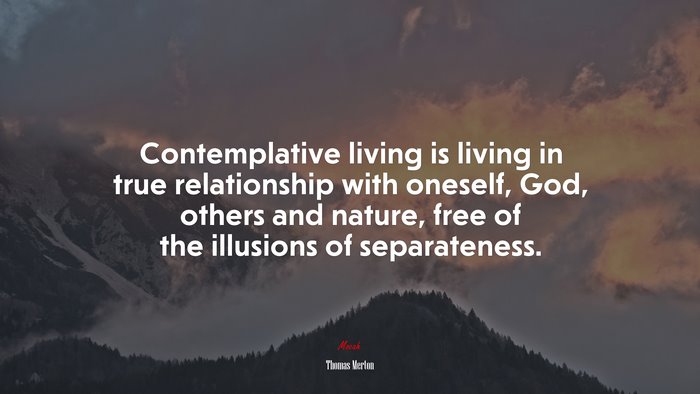 Contemplative living is living in true relationship with oneself, God, others and nature, free of the illusions of separateness. | Thomas Merton quote