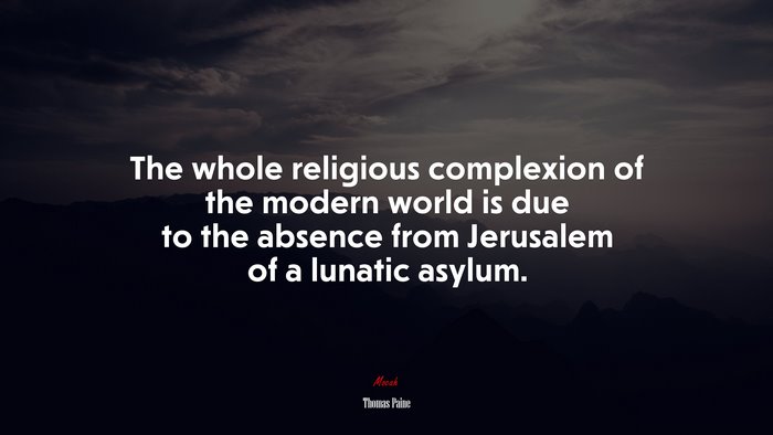 The whole religious complexion of the modern world is due to the absence from Jerusalem of a lunatic asylum. | Thomas Paine quote