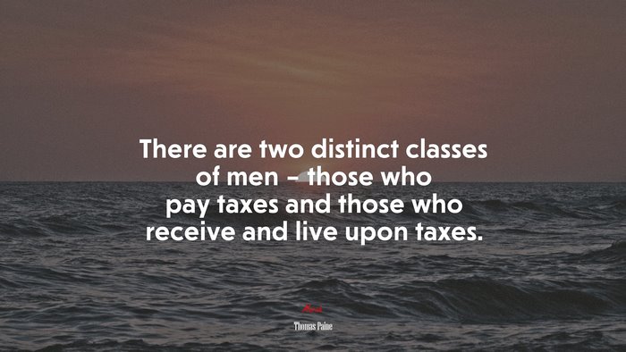 There are two distinct classes of men – those who pay taxes and those who receive and live upon taxes. | Thomas Paine quote