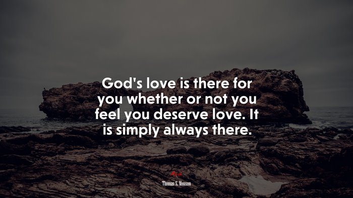God’s love is there for you whether or not you feel you deserve love. It is simply always there. | Thomas S. Monson quote