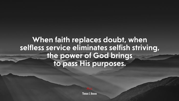 When faith replaces doubt, when selfless service eliminates selfish striving, the power of God brings to pass His purposes. | Thomas S. Monson quote