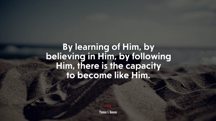 By learning of Him, by believing in Him, by following Him, there is the capacity to become like Him. | Thomas S. Monson quote