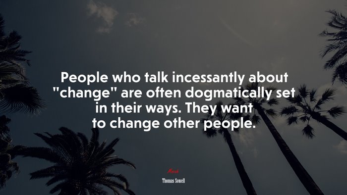People who talk incessantly about “change” are often dogmatically set in their ways. They want to change other people. | Thomas Sowell quote
