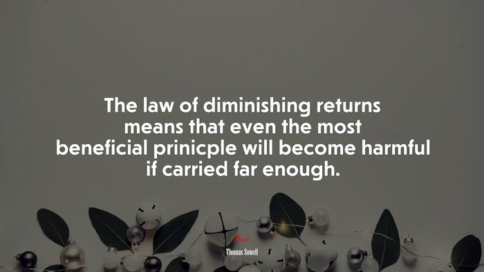 The law of diminishing returns means that even the most beneficial prinicple will become harmful if carried far enough. | Thomas Sowell quote
