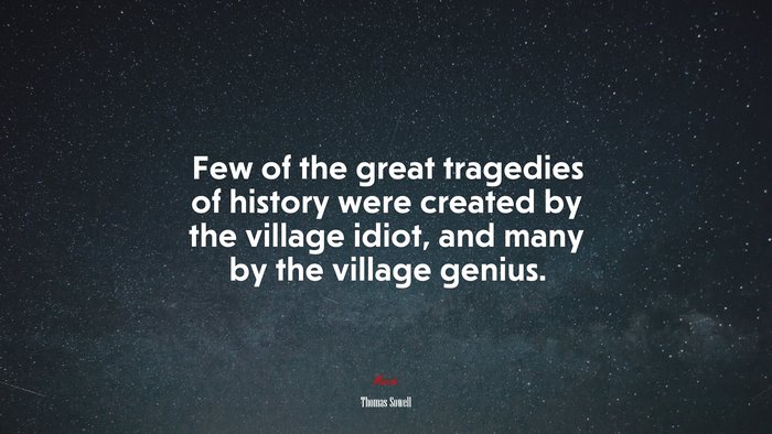 Few of the great tragedies of history were created by the village idiot, and many by the village genius. | Thomas Sowell quote