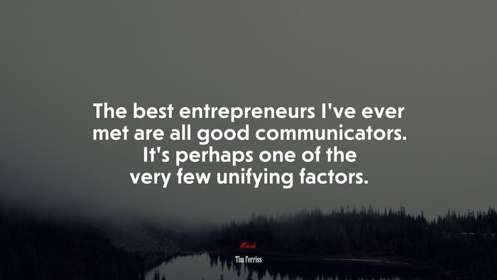The best entrepreneurs I’ve ever met are all good communicators. It’s perhaps one of the very few unifying factors. | Tim Ferriss quote