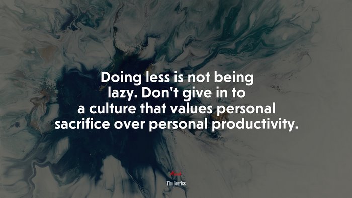 Doing less is not being lazy. Don’t give in to a culture that values personal sacrifice over personal productivity. | Tim Ferriss quote