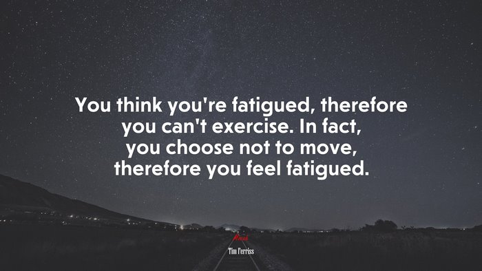 You think you’re fatigued, therefore you can’t exercise. In fact, you choose not to move, therefore you feel fatigued. | Tim Ferriss quote