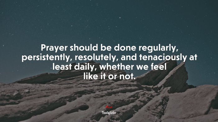 Prayer should be done regularly, persistently, resolutely, and tenaciously at least daily, whether we feel like it or not. | Timothy Keller quote