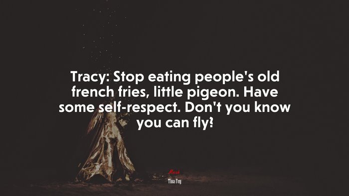 Tracy: Stop eating people’s old french fries, little pigeon. Have some self-respect. Don’t you know you can fly? | Tina Fey quote