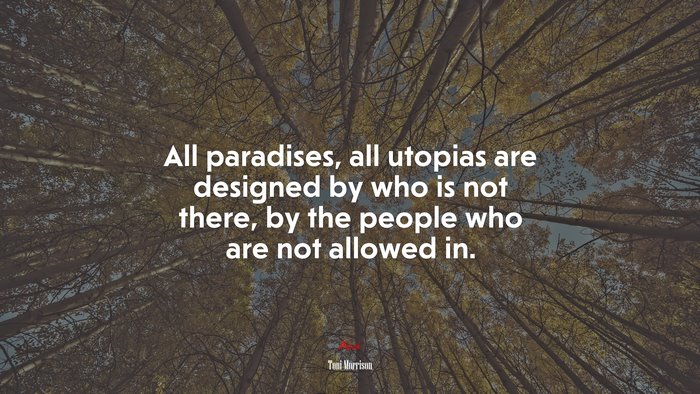 All paradises, all utopias are designed by who is not there, by the people who are not allowed in. | Toni Morrison quote