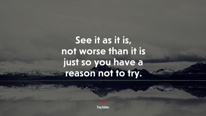 See it as it is, not worse than it is just so you have a reason not to try. | Tony Robbins quote