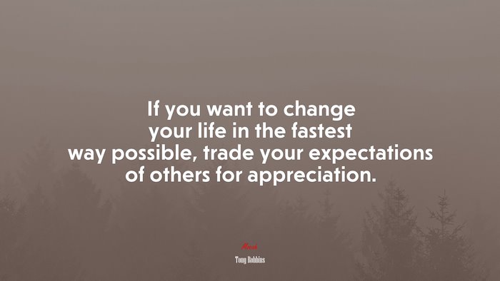 If you want to change your life in the fastest way possible, trade your expectations of others for appreciation. | Tony Robbins quote