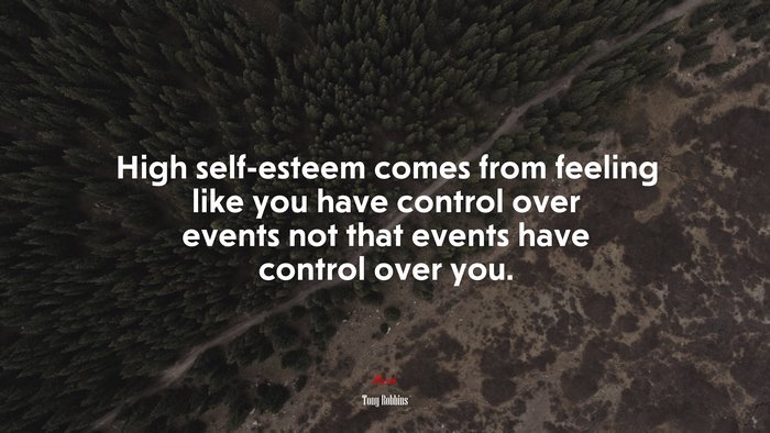 High self-esteem comes from feeling like you have control over events not that events have control over you. | Tony Robbins quote