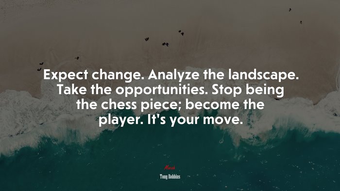 Expect change. Analyze the landscape. Take the opportunities. Stop being the chess piece; become the player. It’s your move. | Tony Robbins quote