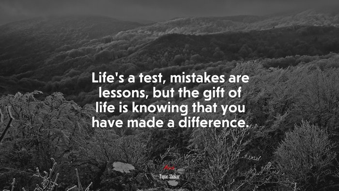 Life’s a test, mistakes are lessons, but the gift of life is knowing that you have made a difference. | Tupac Shakur quote