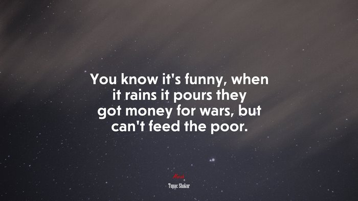 You know it’s funny, when it rains it pours they got money for wars, but can’t feed the poor. | Tupac Shakur quote