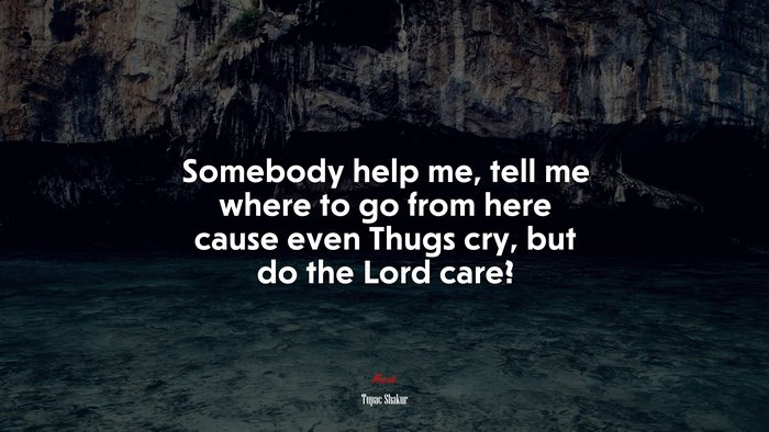 Somebody help me, tell me where to go from here cause even Thugs cry, but do the Lord care? | Tupac Shakur quote