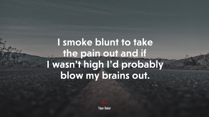 I smoke blunt to take the pain out and if I wasn’t high I’d probably blow my brains out. | Tupac Shakur quote