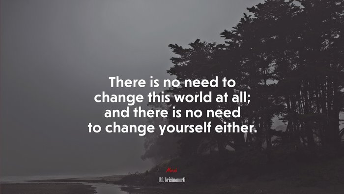 There is no need to change this world at all; and there is no need to change yourself either. | U.G. Krishnamurti quote
