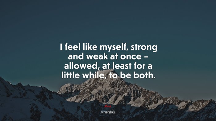 I feel like myself, strong and weak at once – allowed, at least for a little while, to be both. | Veronica Roth quote