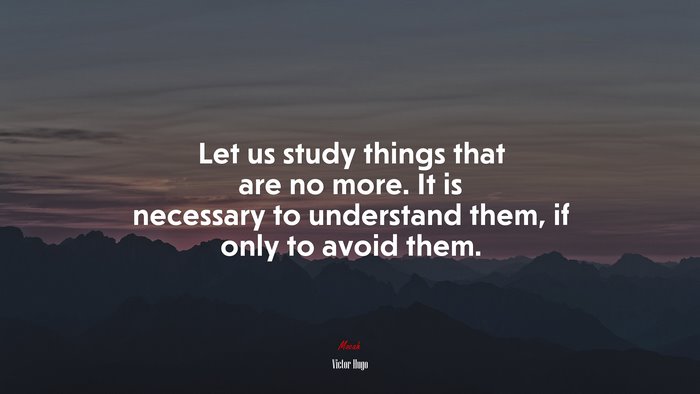 Let us study things that are no more. It is necessary to understand them, if only to avoid them. | Victor Hugo quote