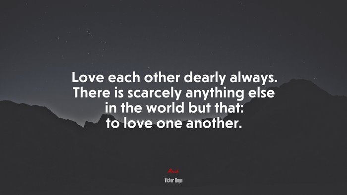 Love each other dearly always. There is scarcely anything else in the world but that: to love one another. | Victor Hugo quote