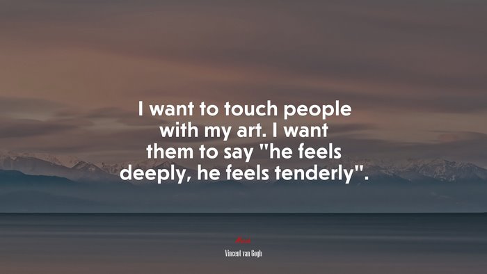 I want to touch people with my art. I want them to say “he feels deeply, he feels tenderly”. | Vincent van Gogh quote