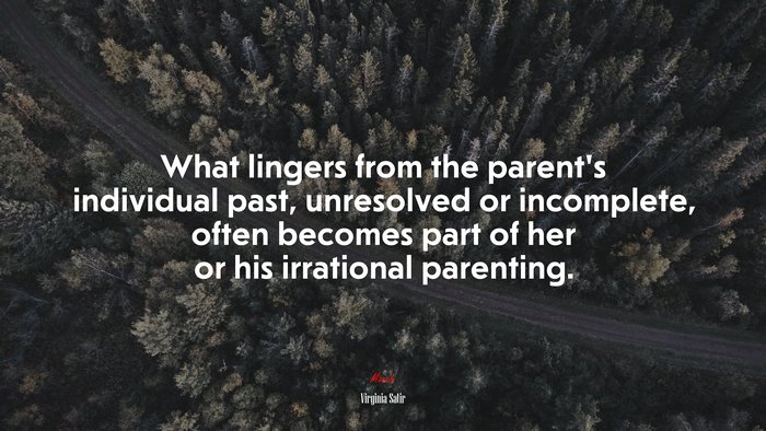 What lingers from the parent’s individual past, unresolved or incomplete, often becomes part of her or his irrational parenting. | Virginia Satir quote