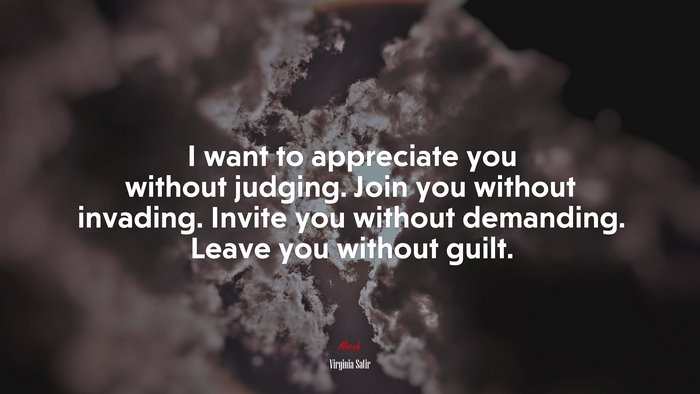 I want to appreciate you without judging. Join you without invading. Invite you without demanding. Leave you without guilt. | Virginia Satir quote