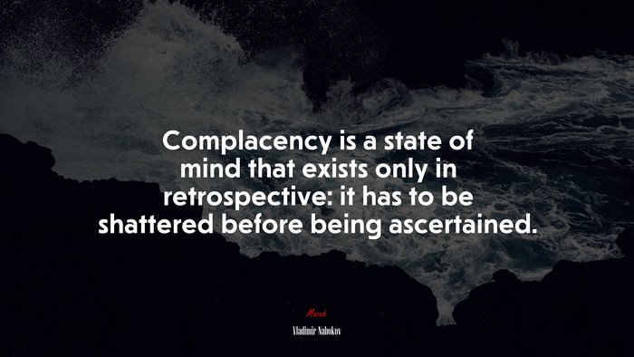 Complacency is a state of mind that exists only in retrospective: it has to be shattered before being ascertained. | Vladimir Nabokov quote