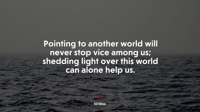Pointing to another world will never stop vice among us; shedding light over this world can alone help us. | Walt Whitman quote