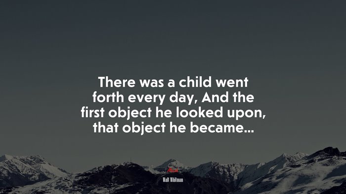 There was a child went forth every day, And the first object he looked upon, that object he became... | Walt Whitman quote