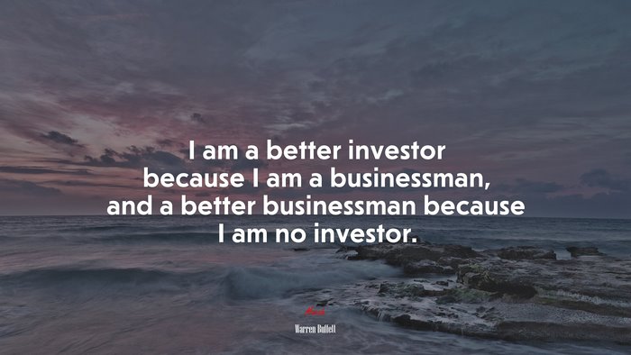 I am a better investor because I am a businessman, and a better businessman because I am no investor. | Warren Buffett quote